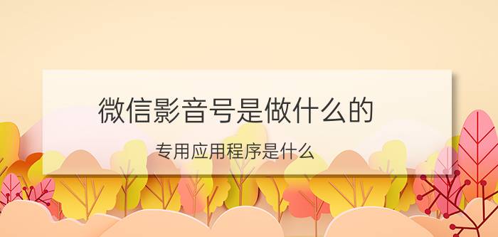 微信影音号是做什么的 专用应用程序是什么？